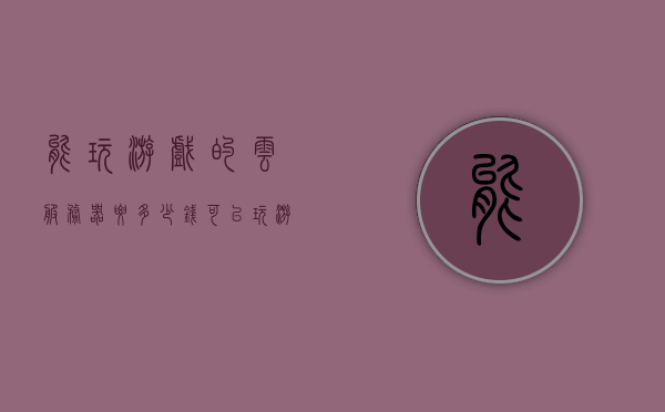 能玩游戏的云服务器要多少钱（可以玩游戏的云服务器），云服务器游戏成本，玩转游戏的云服务器价格解析，游戏云服务器价格解析，成本与费用一览表！，游戏云服务器价格解析，成本与费用一览表！，游戏云服务器价格详解，成本与费用一览表！玩转游戏的云服务器费用解析！ 第1张