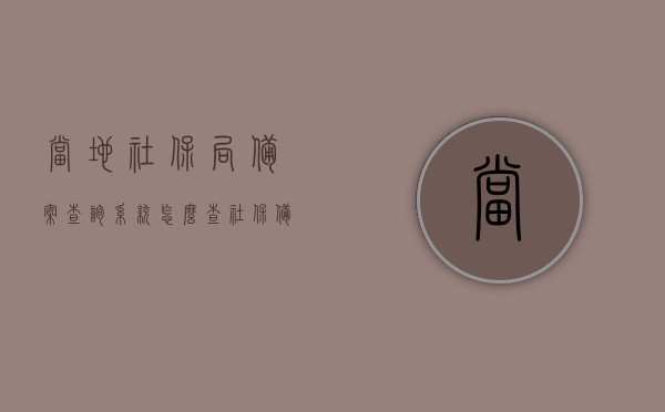 当地社保局备案查询系统怎么查（社保备案信息查询），如何查询当地社保局备案查询系统（社保备案信息查询步骤），如何查询当地社保局备案查询系统（详细步骤指南），详细步骤指南，如何查询当地社保局备案查询系统（社保备案信息查询）
