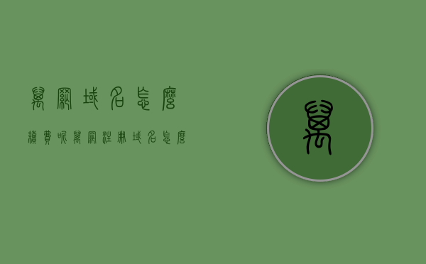 万网域名怎么续费呢（万网注册域名怎么收费），万网域名续费及注册收费详解，万网域名续费与注册收费全面解析，详解流程与费用标准，万网域名续费与注册收费全面解析，流程、费用标准详解，万网域名续费与注册收费全面指南，流程、费用标准详解，万网域名续费与注册收费全面指南，流程、费用标准详解