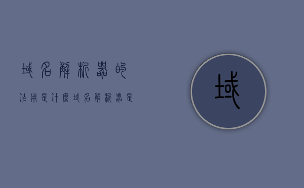 域名解析器的作用是什么（域名解析器是什么意思），域名解析器的作用及定义解析，域名解析器的作用详解，定义、功能与应用解析