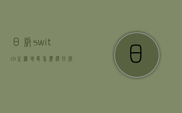 日版switch主机地区怎么选（日版ns地区怎么选），日版Switch主机地区选择指南，如何选择和设置日版NS的地区？