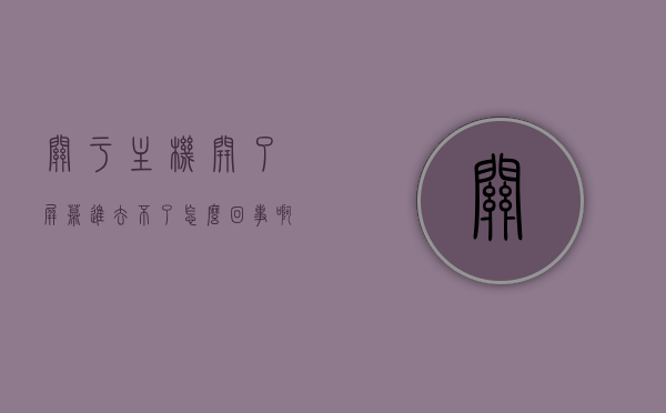 关于主机开了屏幕进去不了怎么回事啊的信息，主机开启后屏幕无法进入的故障解析，主机开启后屏幕无法进入的故障解析及解决方法 第1张