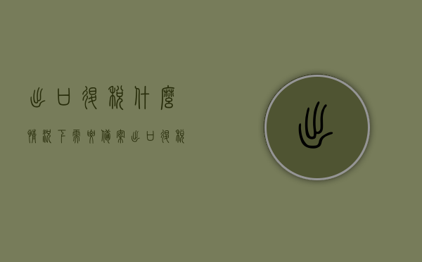 出口退税什么情况下需要备案（出口退税什么情况下才会退税），出口退税的备案条件与退税情况解析，出口退税的备案条件与退税情况详解，哪些情况下需要备案，什么情况下才能退税？，出口退税备案条件与退税情况详解，哪些情况需备案，哪些情况可退税？，出口退税备案条件与退税情况全面解析，需备案与可退税的情境探讨，出口退税备案条件与退税情况全面解析，需备案与可退税情境详解，出口退税备案条件与退税情况全面详解，需备案与可退税情境探讨