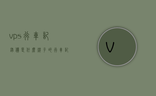vps行车记录仪是什么牌子的（行车记录仪上的ssid什么意思），关于VPS行车记录仪的品牌及SSID含义解析，关于VPS行车记录仪的品牌及SSID解析，品牌揭秘与SSID功能解读