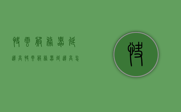 快云服务器延迟高（快云服务器延迟高怎么办），快云服务器延迟高，解决方法与应对之策 第1张