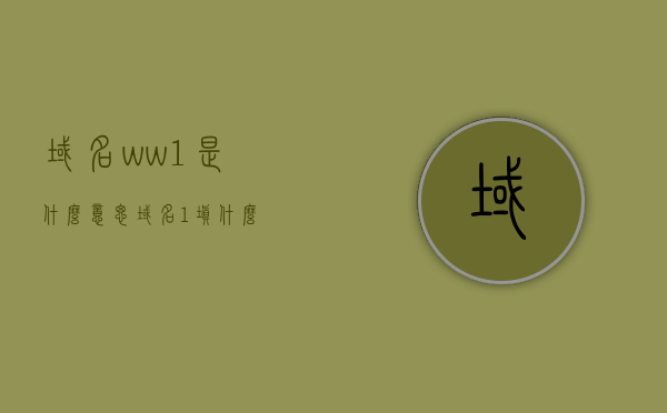 域名ww1是什么意思（域名1填什么），关于域名ww1的含义及域名1的填写解析，关于域名ww1的含义及域名1填写解析指南，关于域名ww1的含义及域名填写解析指南，域名ww1究竟是何意？域名1如何填写？，关于域名ww1的含义及域名填写解析全指南，域名1如何正确填写？，关于域名ww1的含义及域名填写解析指南，域名ww1与域名1的解析与填写方法探讨。，关于域名ww1的含义及域名填写解析详解，如何理解域名ww1与域名1的填写方法？，关于域名ww1的含义及域名填写解析详解，域名ww1与域名1的解析与填写指南