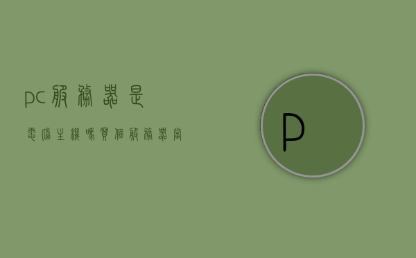 pc服务器是电脑主机吗（买个服务器当电脑主机），PC服务器是电脑主机吗？探讨购买服务器作为电脑主机的可行性