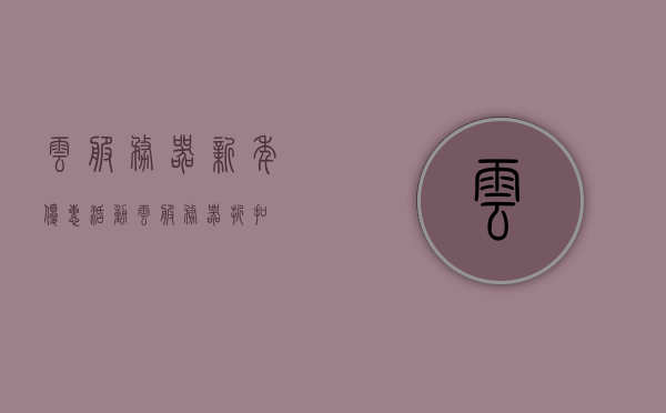 云服务器新年优惠活动（云服务器 折扣），云服务器新年大促，折扣优惠狂欢开启！