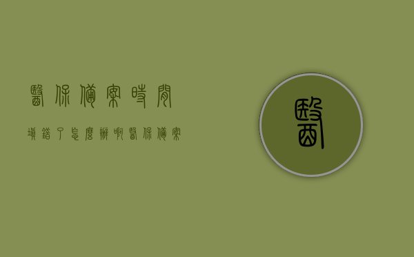 医保备案时间填错了怎么办啊（医保备案时间错了能改吗），医保备案时间错误如何处理？能否修改医保备案时间？