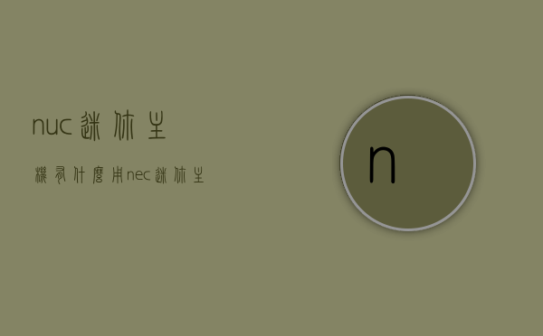 nuc迷你主机有什么用（nec迷你主机），nuc迷你主机与nec迷你主机的实用功能解析