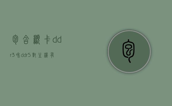 包含显卡ddr3和ddr5对主机有什么要求的词条，显卡DDR3与DDR5对主机要求解析，提升性能的关键选择标题建议，显卡DDR3与DDR5对主机性能要求详解