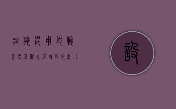 设施农用地备案后到期怎么办（设施农用地备案如何续期），设施农用地备案到期续期指南，设施农用地备案到期续期指南，如何处理备案到期后的续期问题？，设施农用地备案到期续期指南，如何处理备案到期后的续期问题？，设施农用地备案到期续期指南，备案到期后的处理方法与续期步骤详解，设施农用地备案到期续期详解，续期步骤与处理方法指南，设施农用地备案到期续期详解，处理方法与步骤指南，设施农用地备案到期续期详解，处理方法、步骤与续期指南，设施农用地备案到期续期详解，处理方法、步骤与续期指南