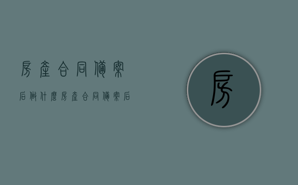 房产合同备案后做什么（房产合同备案后才能办理贷款吗），房产合同备案后的后续步骤及贷款相关问题解析