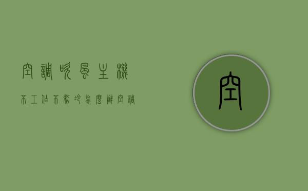 空调吹风主机不工作不制冷怎么办（空调只吹风主机不工作），空调只吹风主机不工作，解决方法与故障排查指南