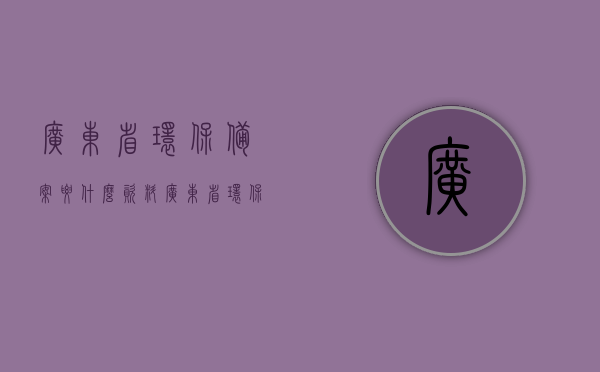 广东省环保备案要什么资料（广东省环保备案登记入口），广东省环保备案所需资料及备案登记入口全解析，广东省环保备案资料全解析及登记入口指南，广东省环保备案资料全解析与登记入口指南，所需资料及流程详解