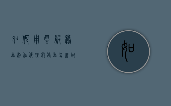如何用云服务器制作代理服务器（怎么做云服务器代理），云服务器制作代理服务器教程，打造云服务器代理实践指南 第1张