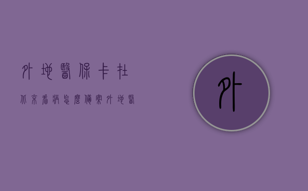 外地医保卡在北京看病怎么备案（外地医保卡在北京看病怎么备案的），外地医保卡在北京看病备案流程详解，异地医保卡北京就医备案详解，流程、操作及注意事项，异地医保卡北京就医备案详解，流程、操作及注意事项指南