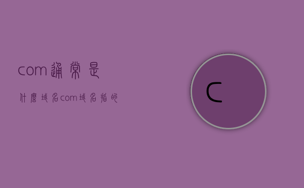 com通常是什么域名?（com域名指的是 网站），com域名的含义及常见用途解析 或 揭秘com域名的网站身份，揭秘com域名的含义与用途，解析网站身份的关键要素 第1张