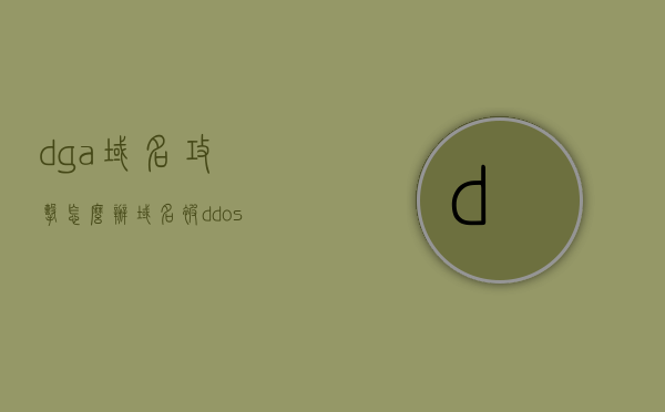 dga域名攻击怎么办（域名被ddos攻击怎么办），应对DGA域名攻击及域名遭受DDoS攻击的解决方法，应对DGA域名攻击及DDoS攻击解决方案，全面解析防御策略与措施，全面解析DGA域名攻击及DDoS攻击的防御策略与应对措施
