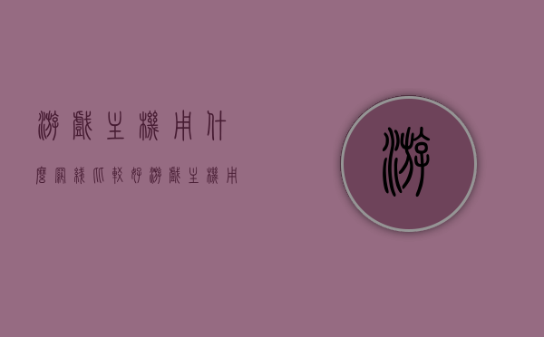 游戏主机用什么网线比较好（游戏主机用什么网线比较好），游戏主机适用的优质网线选择建议