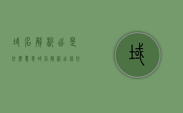 域名解析出是什么意思（域名解析出错什么原因?），域名解析详解，出错原因及解析过程解析，域名解析详解，出错原因、解析过程及域名解析出错时的解决方法，域名解析详解，出错原因、解析过程及解决方法