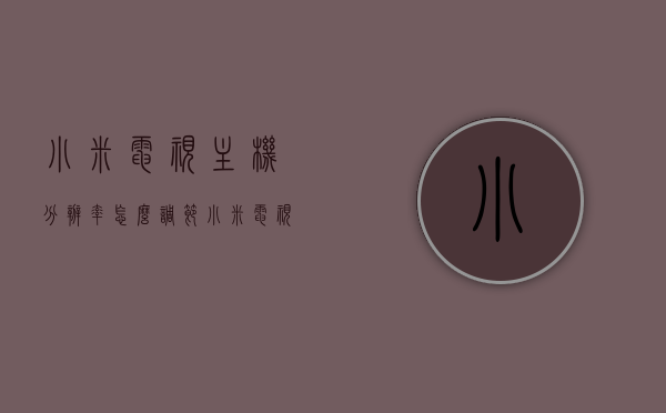 小米电视主机分辨率怎么调节（小米电视调分辨率怎么调），小米电视分辨率调节方法指南，如何调整电视主机分辨率？，小米电视分辨率调节指南，详细步骤教你如何调整主机分辨率 第1张