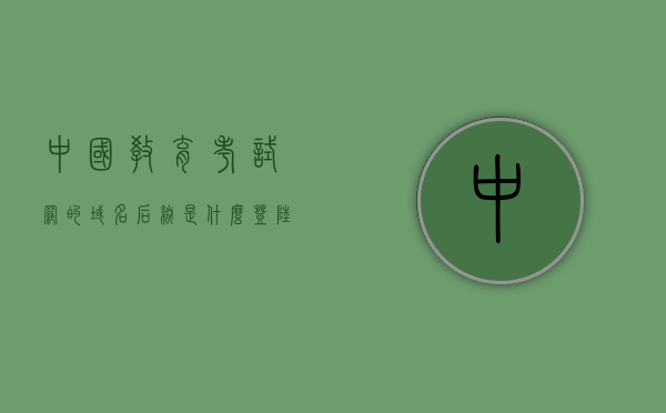 中国教育考试网的域名后缀是什么（登陆中国教育考试网显示添加域名），解析中国教育考试网的域名后缀或登陆中国教育考试网，域名后缀揭秘，揭秘中国教育考试网的域名后缀解析及登录指南，揭秘中国教育考试网域名后缀解析及登录指南，揭秘中国教育考试网域名后缀解析与登录指南，揭秘中国教育考试网域名后缀解析与登录入口指南，揭秘，中国教育考试网域名后缀解析与登录入口指南，揭秘，中国教育考试网域名后缀解析与登录入口指南