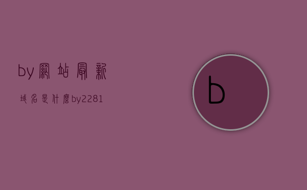by网站最新域名是什么（by2281新域名是啥），关于by网站最新域名及新域名by2281的资讯介绍，关于by网站最新域名及新域名by2281的资讯介绍，最新域名解析与资讯分享