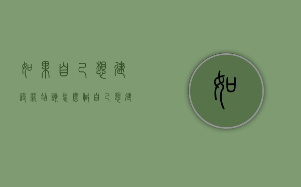 如果自己想建设网站该怎么做（自己想建个网站,怎么建），如何自行搭建个人网站，步骤与指南，如何自行搭建个人网站，详细步骤与指南，如何自行搭建个人网站，详细步骤与指南（从零开始建设网站教程），从零开始教你如何自行搭建个人网站，详细步骤与指南（建设网站教程）