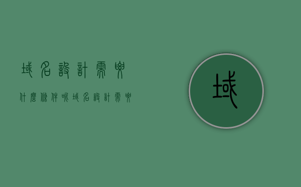 域名设计需要什么条件呢（域名设计需要什么条件呢英文），域名设计的必备条件及要素（域名设计指南，必备条件解析），域名设计的必备条件及要素详解（含英文需求考虑）