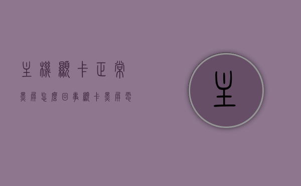主机显卡正常黑屏怎么回事（显卡黑屏电脑正常启动屏幕不显示），主机显卡正常却黑屏，显卡故障还是其他原因？，主机显卡正常却黑屏，原因解析及解决方案探讨，主机显卡正常却黑屏，原因解析、解决方案与探讨，主机显卡正常却黑屏，原因解析、解决方案与探讨的探讨 第1张