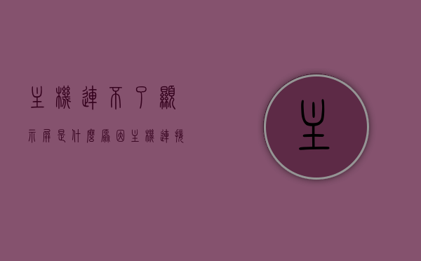主机连不了显示屏是什么原因?（主机连接不上显示屏是怎么回事），主机连接显示屏失败的原因分析，连接问题与技术探讨，主机连接显示屏故障分析与连接问题技术探讨，主机连接显示屏故障解析，连接问题与技术探讨，主机连接显示屏故障解析与连接技术探讨