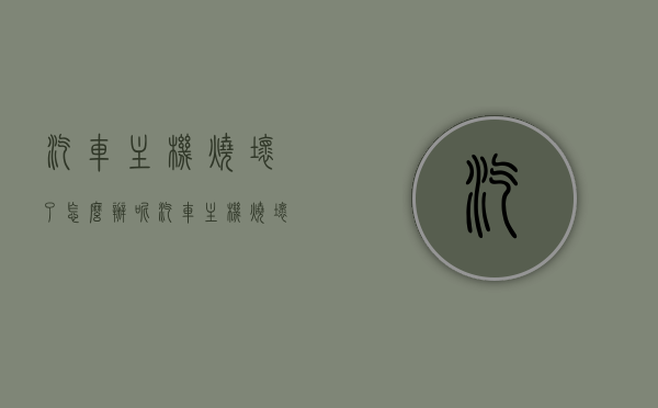汽车主机烧坏了怎么办呢（汽车主机烧坏了怎么办呢图片），汽车主机损坏解决方案及图片指南