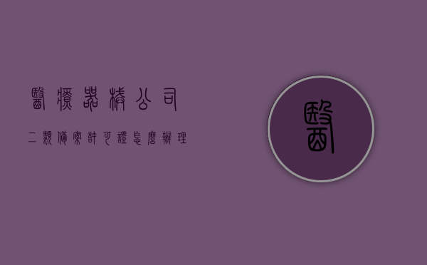医疗器械公司二类备案许可证怎么办理流程（医疗器械二类备案经营范围），医疗器械公司二类备案许可证办理流程详解及经营范围指南，医疗器械公司二类备案许可证办理流程详解，从申请到获批的经营范围指南，医疗器械公司二类备案许可证办理流程详解及经营范围指南，从申请到获批全攻略返回搜狐查看更多信息，医疗器械公司二类备案许可证办理流程与经营范围指南，从申请到获批全攻略，医疗器械公司二类备案许可证办理流程详解，从申请到获批全攻略及经营范围指南
