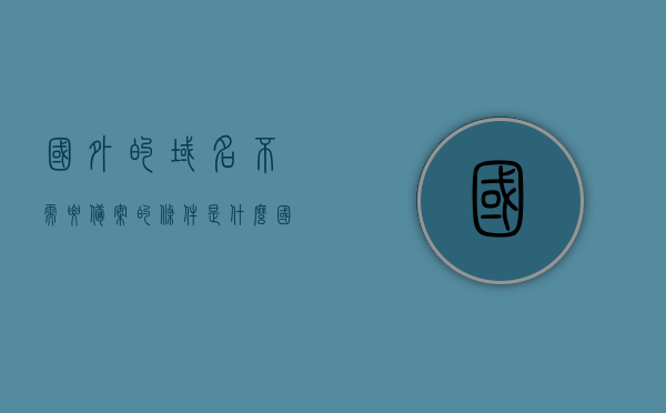 国外的域名不需要备案的条件是什么（国外的域名不需要备案的条件是什么呢），国外域名无需备案的条件是什么？，国外域名无需备案的条件解析