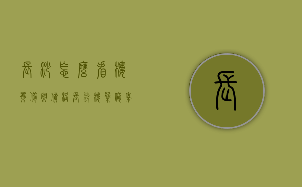 长沙怎么看楼盘备案价格（长沙楼盘备案价格查询），长沙楼盘备案价格查询指南，如何查看长沙楼盘的备案价格？ 第1张