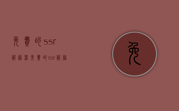 免费的ssr服务器（免费的ssr服务器是什么），关于免费的SSR服务器及其介绍