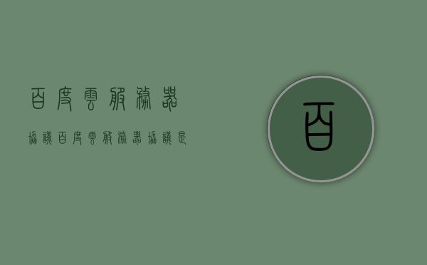 百度云服务器协议（百度云服务器协议是什么），关于百度云服务器的协议解析，了解其核心要素与功能特点