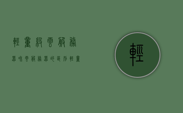轻量级云服务器和云服务器的区别（轻量云服务器与云服务器对比），轻量级云服务器与标准云服务器的对比及差异分析