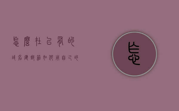 怎么在已有的域名建邮箱（如何用自己的域名搭建邮箱），如何搭建基于自有域名的邮箱系统？