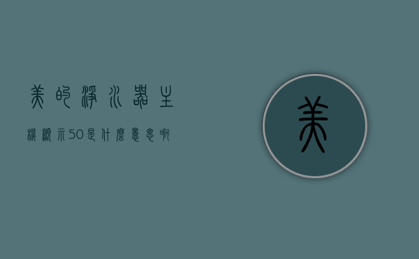 美的净水器主机显示50是什么意思啊（美的净水器显示百分比什么意思），美的净水器主机显示数字解析，显示50及百分比的含义揭秘
