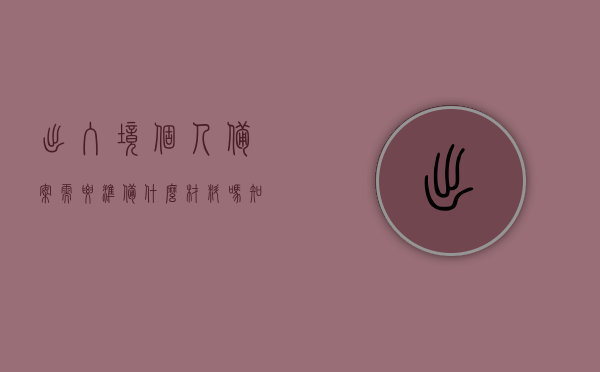 出入境个人备案需要准备什么材料吗知乎（出入境个人备案需要准备什么材料吗知乎），出入境个人备案所需材料准备指南，详细解读知乎问答