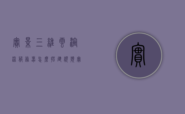 实景三维云渲染服务器怎么搭建视频（实景三维云渲染服务器怎么搭建视频），如何搭建实景三维云渲染服务器？详细教程视频分享！