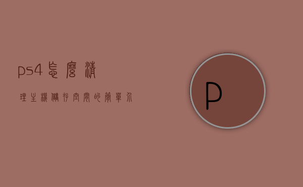 ps4怎么清理主机储存空间的简单介绍，PS4储存空间清理指南，轻松释放主机内存空间，PS4储存空间清理全攻略，轻松释放内存空间的方法介绍，PS4储存空间清理全攻略，轻松释放内存空间的方法介绍，PS4储存空间清理详解，轻松释放内存空间的方法与指南，PS4储存空间清理详解，轻松释放内存空间的指南