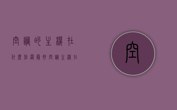 空调的主机在什么位置最好（空调主机在哪个位置），空调主机最佳安装位置解析，空调主机最佳安装位置解析，选择最佳安装位置的指南，空调主机最佳安装位置详解，选择与安装指南