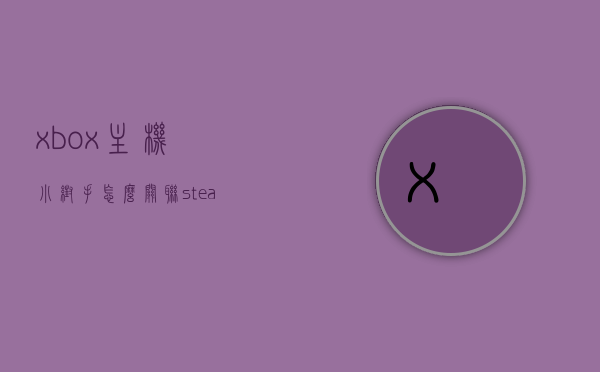 xbox主机小帮手怎么关联steam（xbox主机小帮手怎么登陆），Xbox主机小帮手关联Steam教程，登录与操作指南，Xbox主机小帮手关联Steam教程，登录与操作指南全解析，Xbox主机小帮手关联Steam教程，登录与操作指南详解及全解析攻略