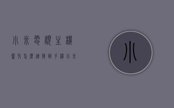 小米电视主机蓝牙怎么连接到手机（小米电视连接蓝牙后怎么操作），小米电视主机蓝牙连接手机教程，连接与操作指南