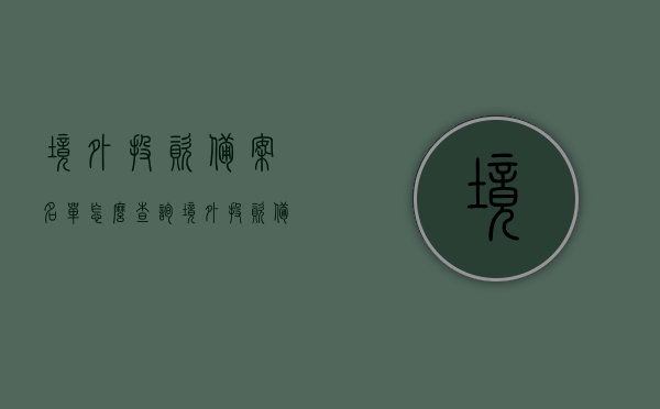 境外投资备案名单怎么查询（境外投资备案是什么意思），境外投资备案查询指南，了解境外投资备案的含义与查询流程，境外投资备案查询指南，了解备案含义与查询流程全攻略，境外投资备案查询指南，从含义到流程的全面攻略，轻松掌握查询方法与步骤！，境外投资备案查询指南，从含义到流程的全面解析，轻松掌握查询方法与步骤！