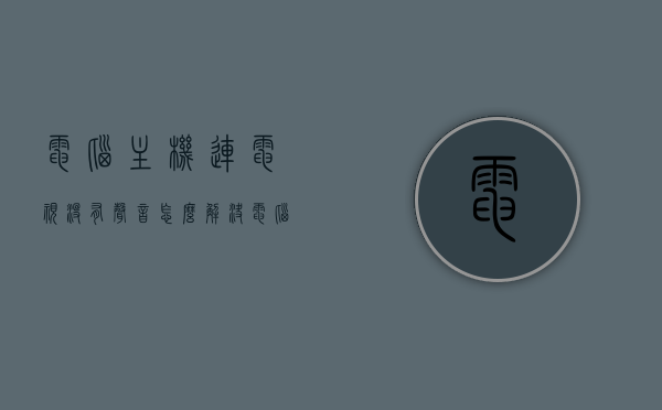 电脑主机连电视没有声音怎么解决（电脑主机连接电视怎么没有声音怎么办），电脑主机连接电视无声解决方案，解决电脑连接电视无声音问题指南，电脑连接电视无声问题解决方案，解决电脑主机连电视无声音问题指南
