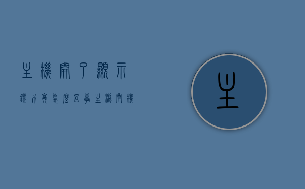 主机开了显示灯不亮怎么回事（主机开机显示灯不亮），主机开机显示灯不亮的原因及解决方法